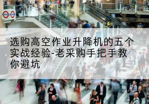 淳安高空作业升降机厂家-选购高空作业升降机的五个实战经验-老采购手把手教你避坑