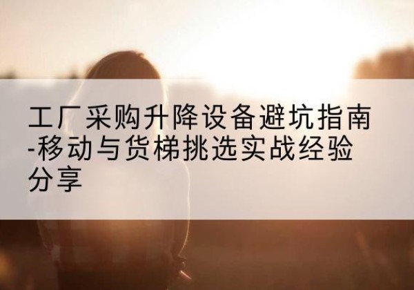 淳安移动式升降机怎么选-工厂采购升降设备避坑指南-移动与货梯挑选实战经验分享