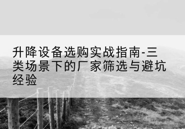 淳安移动式升降机厂家推荐-升降设备选购实战指南-三类场景下的厂家筛选与避坑经验
