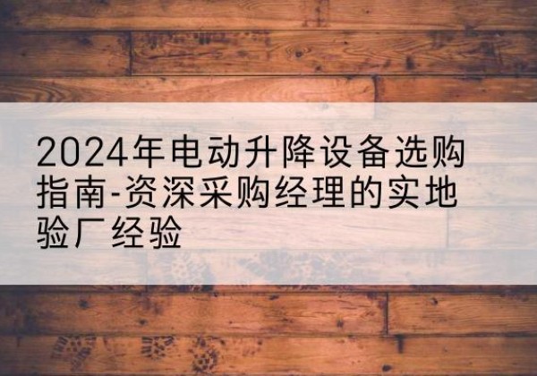 淳安电动剪叉升降平台厂家-2024年电动升降设备选购指南-资深采购经理的实地验厂经验