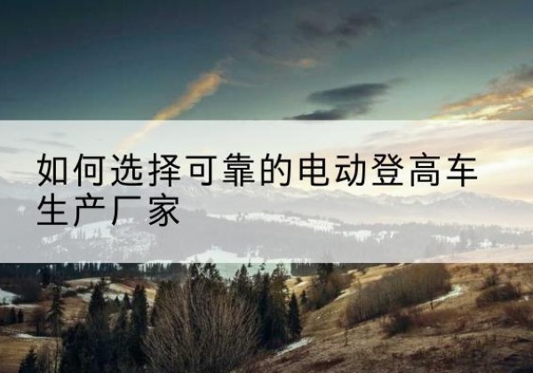 淳安电动登高车厂家-如何选择可靠的电动登高车生产厂家