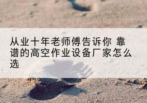 淳安高空作业升降机厂家推荐-从业十年老师傅告诉你 靠谱的高空作业设备厂家怎么选