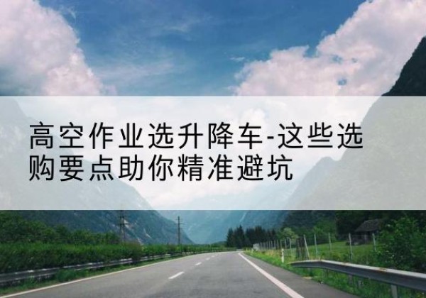 淳安升降车厂家-高空作业选升降车-这些选购要点助你*避坑