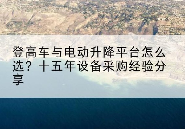 淳安登高车厂家厂家-登高车与电动升降平台怎么选？十五年设备采购经验分享