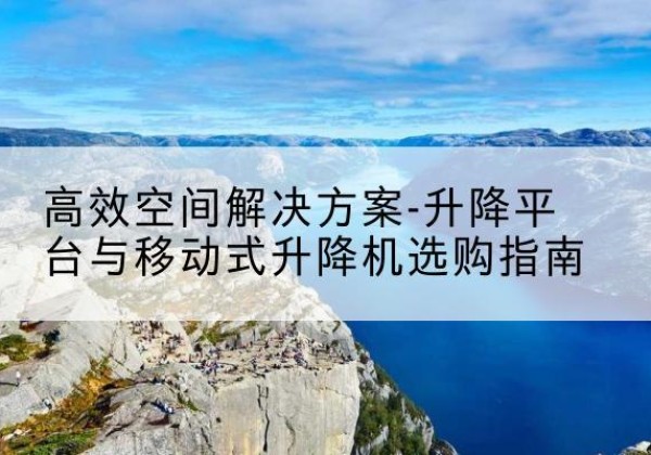 淳安升降平台厂家-*空间解决方案-升降平台与移动式升降机选购指南