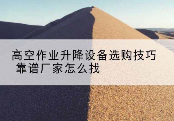 淳安电动升降平台厂家推荐-高空作业升降设备选购技巧 靠谱厂家怎么找