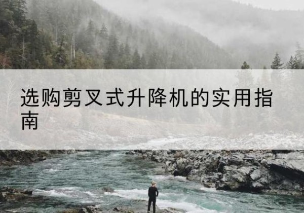 淳安剪叉式升降机怎么选-选购剪叉式升降机的实用指南