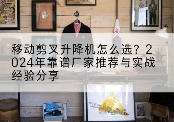 淳安升降平台厂家推荐-移动剪叉升降机怎么选？2024年靠谱厂家推荐与实战经验分享