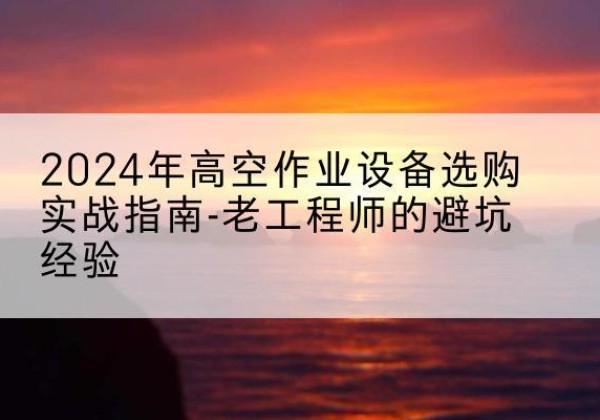 淳安高空作业升降机厂家推荐-2024年高空作业设备选购实战指南-老工程师的避坑经验