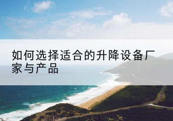 淳安电动升降平台厂家-如何选择适合的升降设备厂家与产品