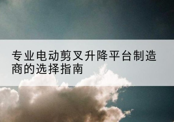 淳安电动剪叉升降平台厂家-专业电动剪叉升降平台制造商的选择指南