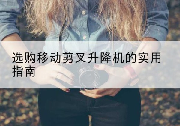 淳安移动剪叉升降机怎么选-选购移动剪叉升降机的实用指南