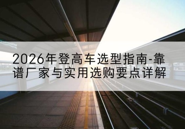 淳安登高车厂家推荐-2026年登高车选型指南-靠谱厂家与实用选购要点详解