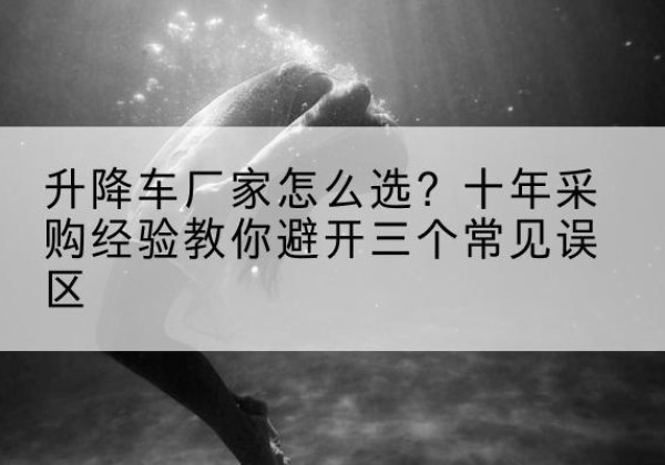淳安升降车厂家-怎么选？十年采购经验教你避开三个常见误区