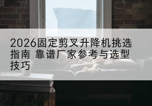 淳安固定剪叉升降机厂家推荐-2026固定剪叉升降机挑选指南 靠谱厂家参考与选型技巧
