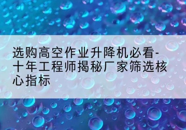淳安高空作业升降机厂家推荐-选购高空作业升降机必看-十年工程师揭秘厂家筛选核心指标