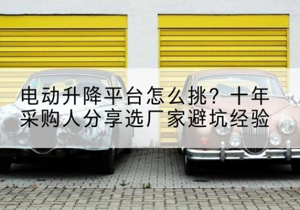 淳安电动升降平台厂家-电动升降平台怎么挑？十年采购人分享选厂家避坑经验